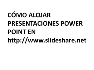 CÓMO ALOJAR PRESENTACIONES POWER POINT EN http://www.slideshare.net  