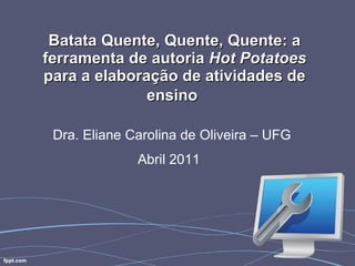 Batata Quente, Quente, Quente: a ferramenta de autoria  Hot Potatoes  para a elaboração de atividades de ensino   Dra. Eliane Carolina de Oliveira – UFG Abril 2011   