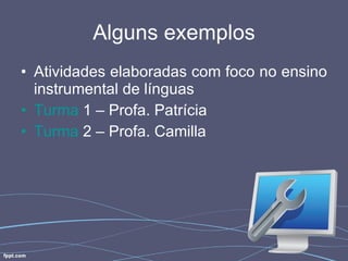 Alguns exemplos Atividades elaboradas com foco no ensino instrumental de línguas Turma  1  – Profa. Patrícia Turma  2  – Profa. Camilla 