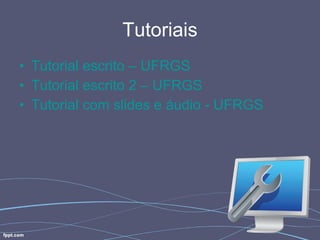Tutoriais Tutorial  escrito  – UFRGS Tutorial  escrito  2 – UFRGS Tutorial com slides e  áudio  - UFRGS 
