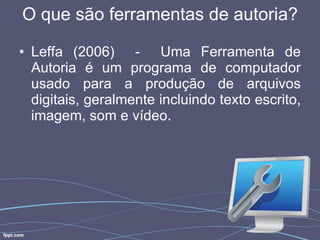 O que são ferramentas de autoria? Leffa (2006)  -  Uma Ferramenta de Autoria é um programa de computador usado para a produção de arquivos digitais, geralmente incluindo texto escrito, imagem, som e vídeo. 