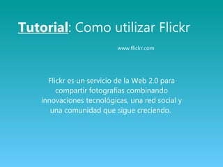 Tutorial : Como utilizar Flickr  www.flickr.com Flickr es un servicio de la Web 2.0  para compartir fotografías combinando innovaciones tecnológicas, una red social y una comunidad que sigue creciendo.  