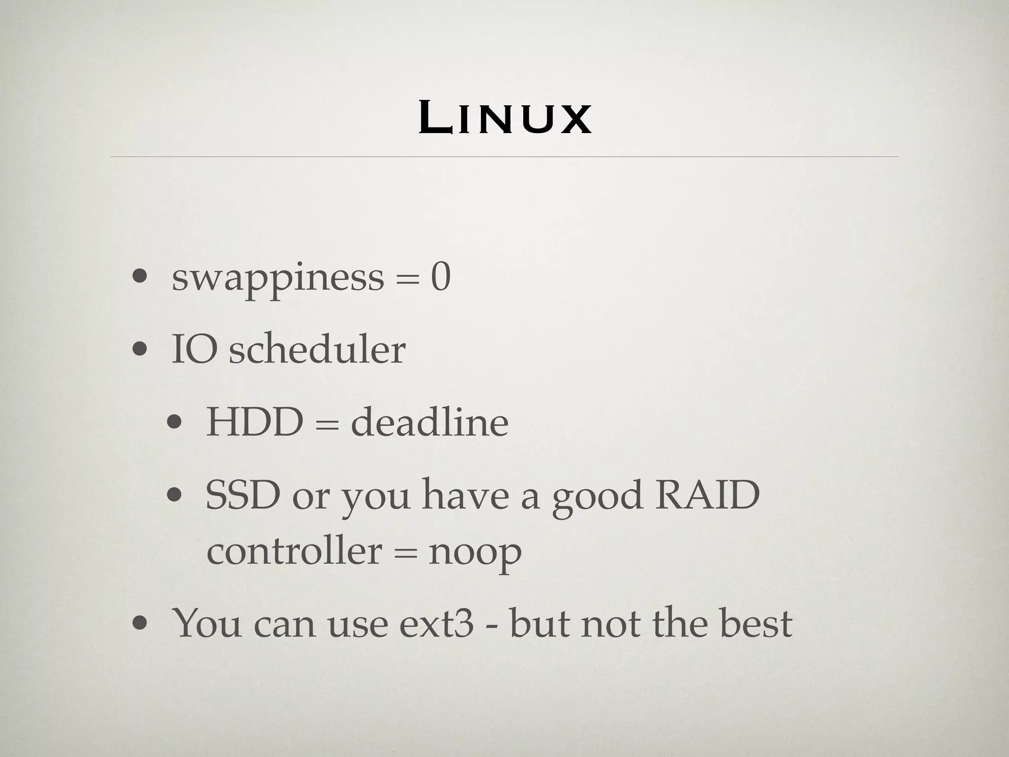 Linux

• swappiness = 0
• IO scheduler
 • HDD = deadline
 • SSD or you have a good RAID
   controller = noop
• You can use ext3 - but not the best
 