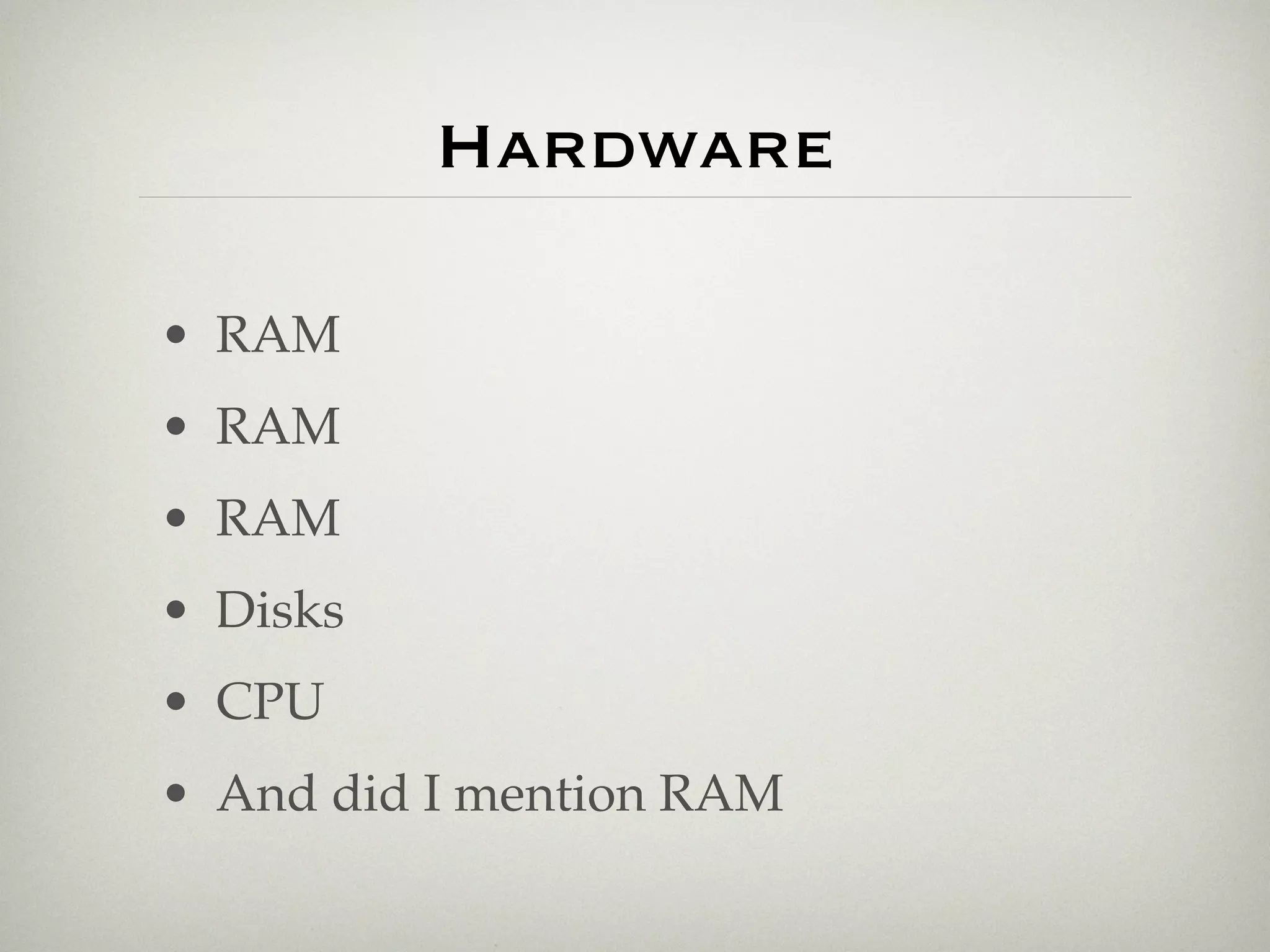 Hardware

• RAM
• RAM
• RAM
• Disks
• CPU
• And did I mention RAM
 