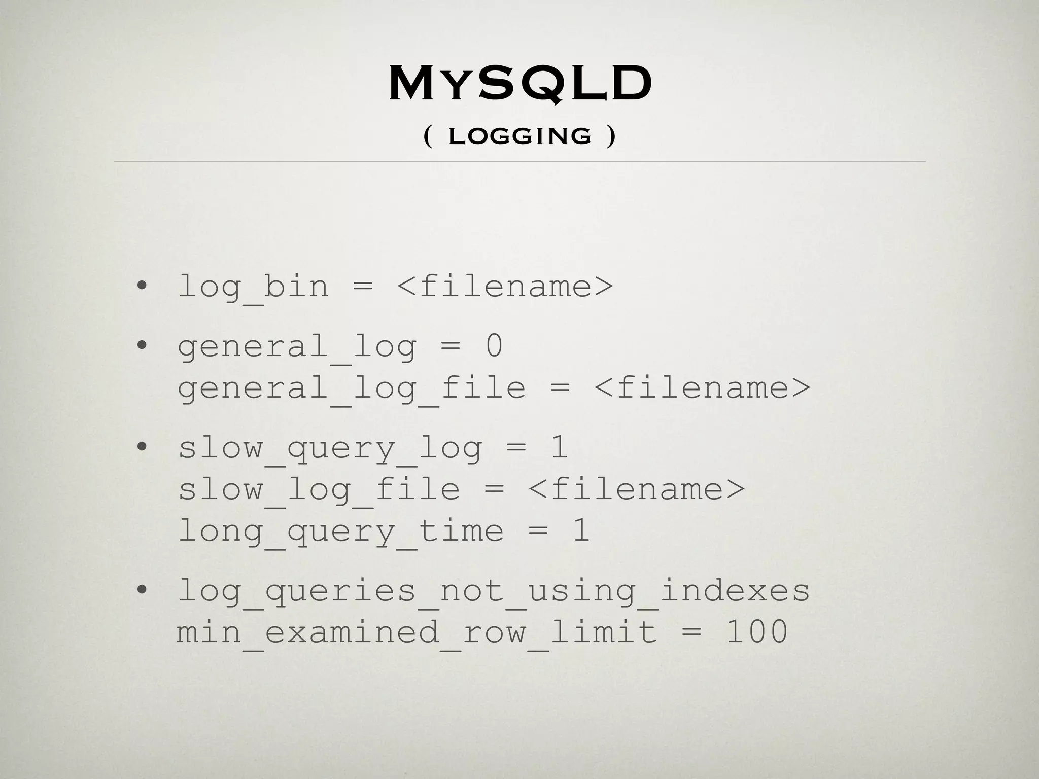 MySQLD
             ( logging )



• log_bin = <filename>
• general_log = 0
  general_log_file = <filename>
• slow_query_log = 1
  slow_log_file = <filename>
  long_query_time = 1
• log_queries_not_using_indexes
  min_examined_row_limit = 100
 