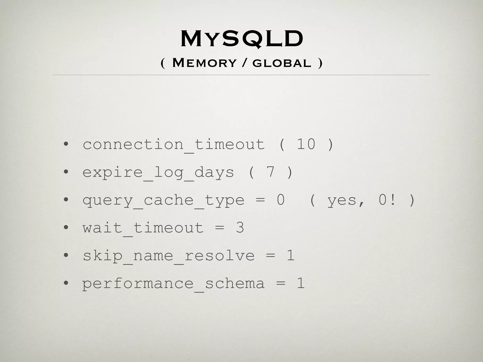 MySQLD
         ( Memory / global )



• connection_timeout ( 10 )
• expire_log_days ( 7 )
• query_cache_type = 0    ( yes, 0! )
• wait_timeout = 3
• skip_name_resolve = 1
• performance_schema = 1
 
