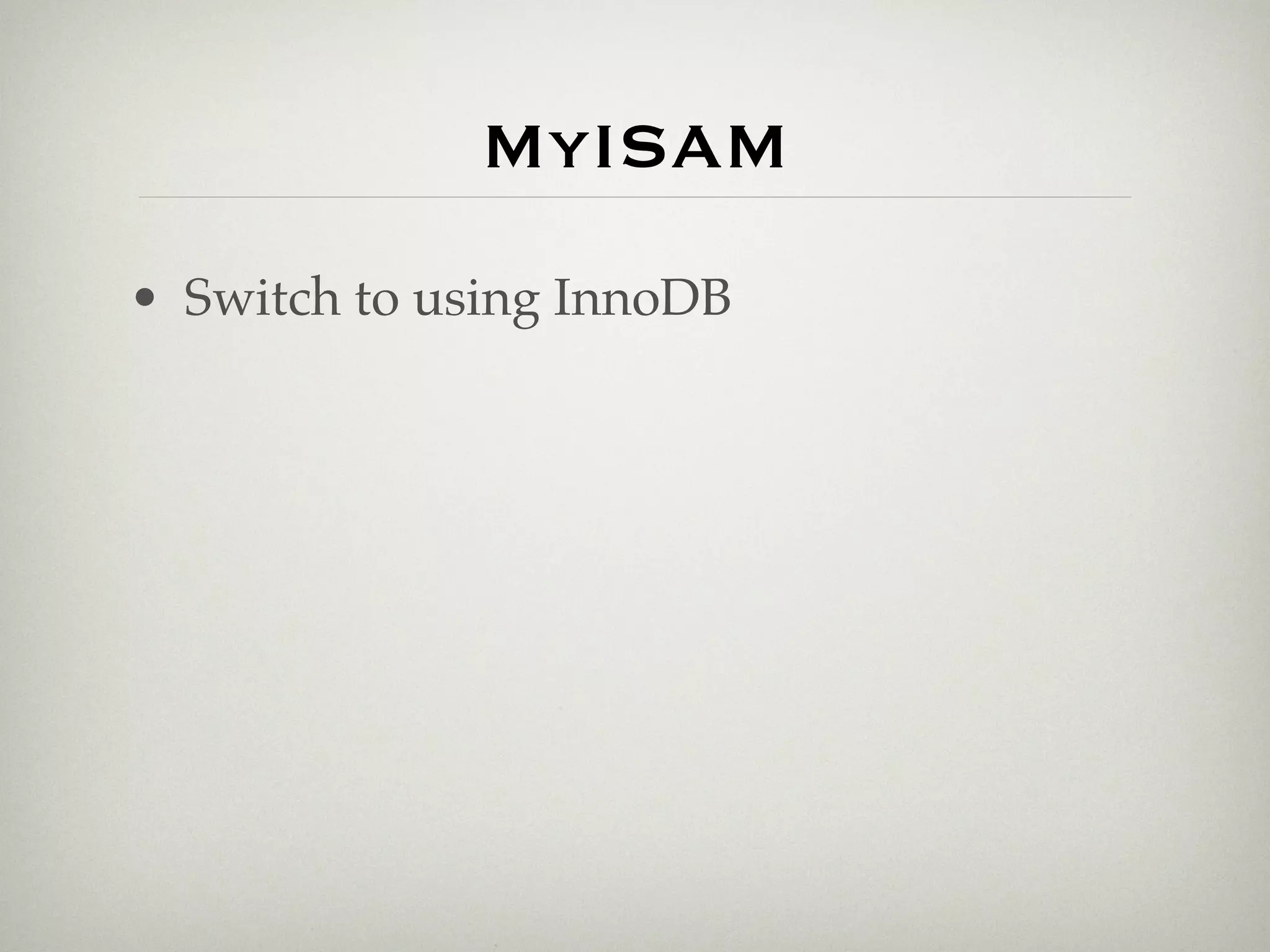 MyISAM
• Switch to using InnoDB
 