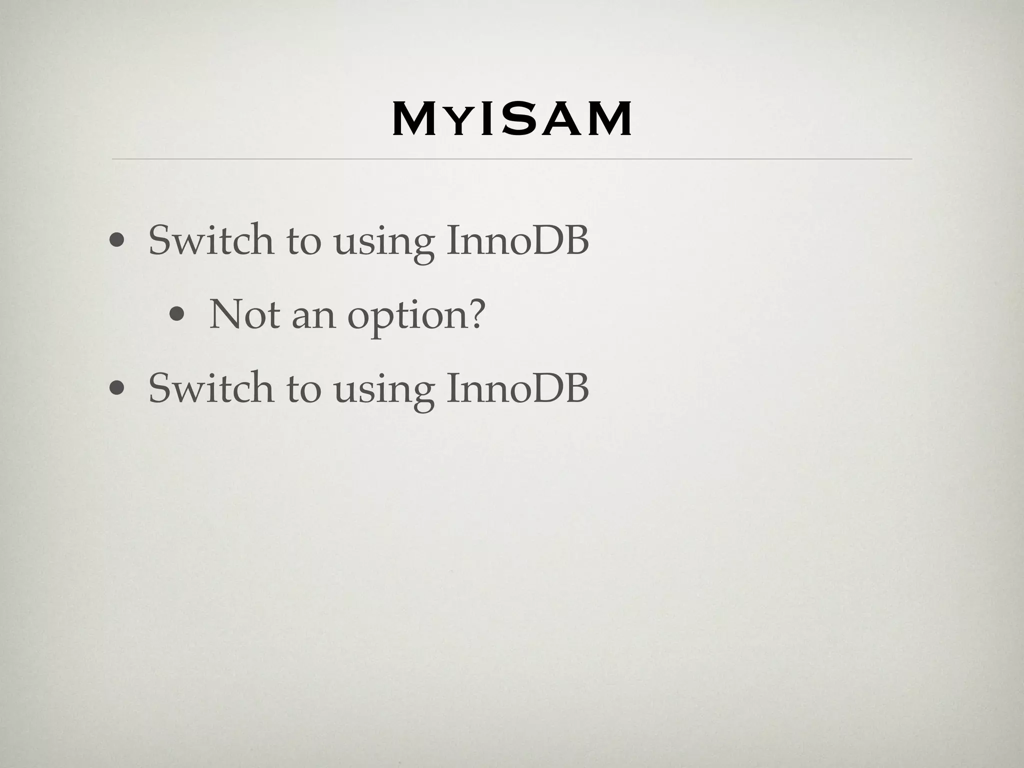 MyISAM
• Switch to using InnoDB
  • Not an option?
• Switch to using InnoDB
 
