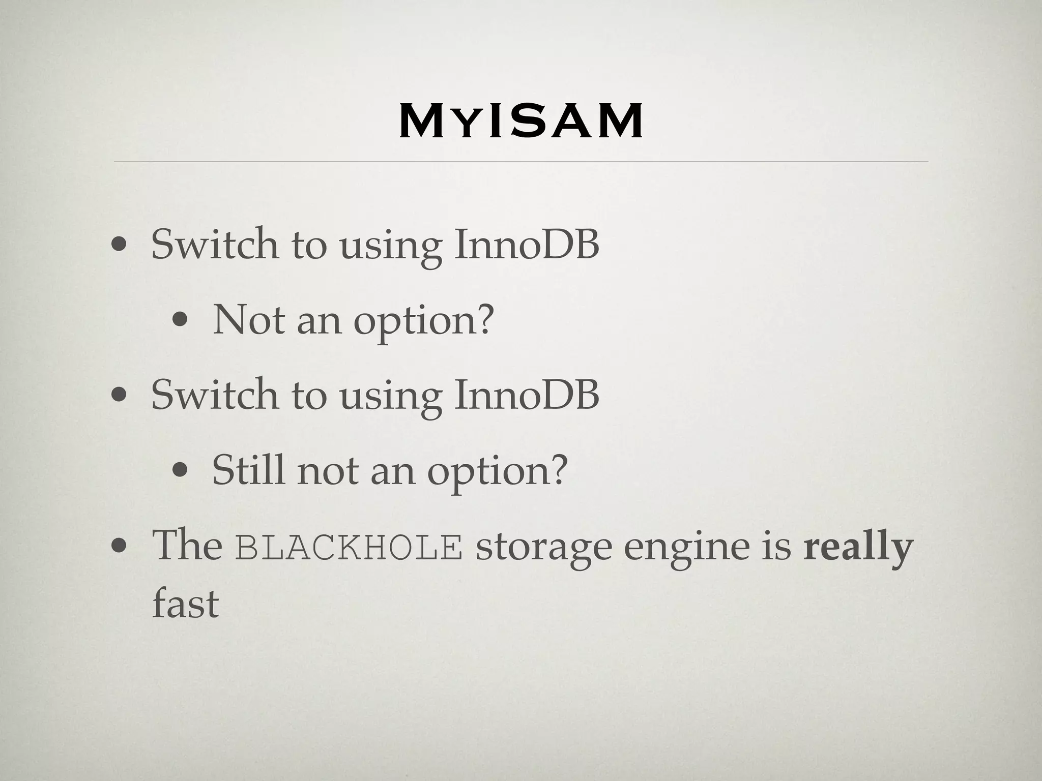 MyISAM
• Switch to using InnoDB
   • Not an option?
• Switch to using InnoDB
   • Still not an option?
• The BLACKHOLE storage engine is really
  fast
 