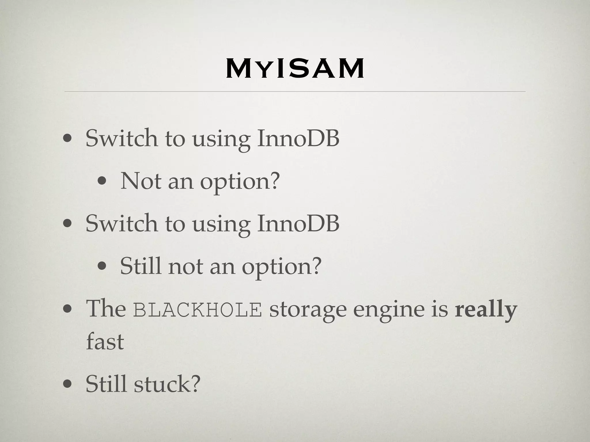 MyISAM
• Switch to using InnoDB
   • Not an option?
• Switch to using InnoDB
   • Still not an option?
• The BLACKHOLE storage engine is really
  fast
• Still stuck?
 