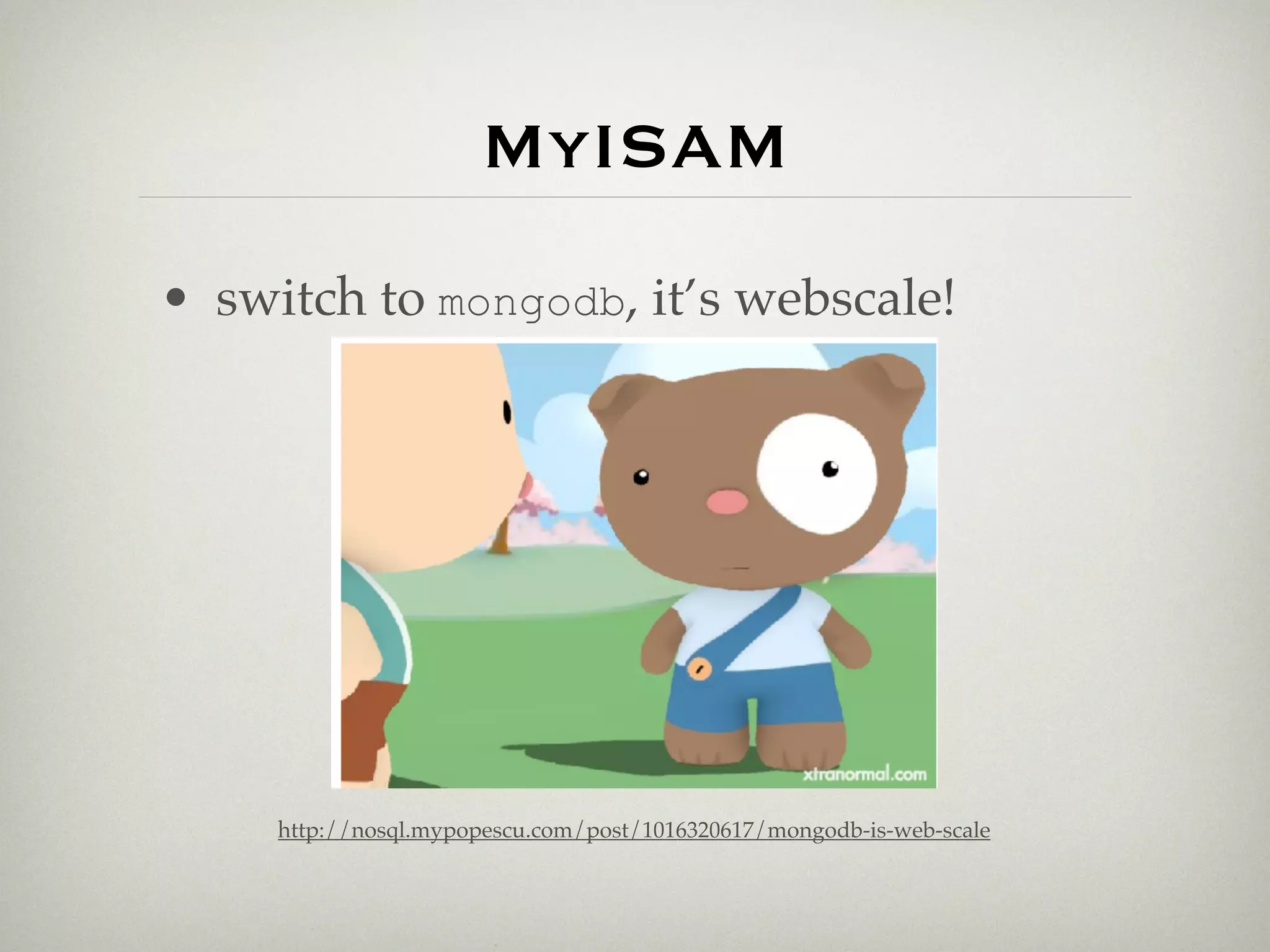 MyISAM
• switch to mongodb, it’s webscale!




     http://nosql.mypopescu.com/post/1016320617/mongodb-is-web-scale
 