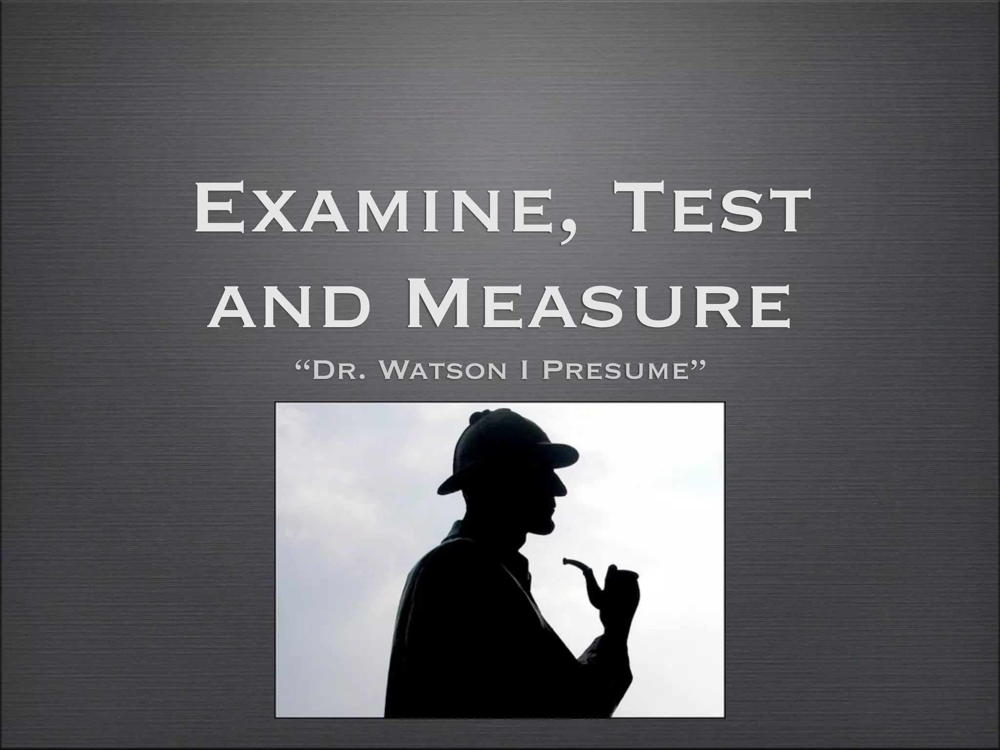 Examine, Test
and Measure
  “Dr. Watson I Presume”
 
