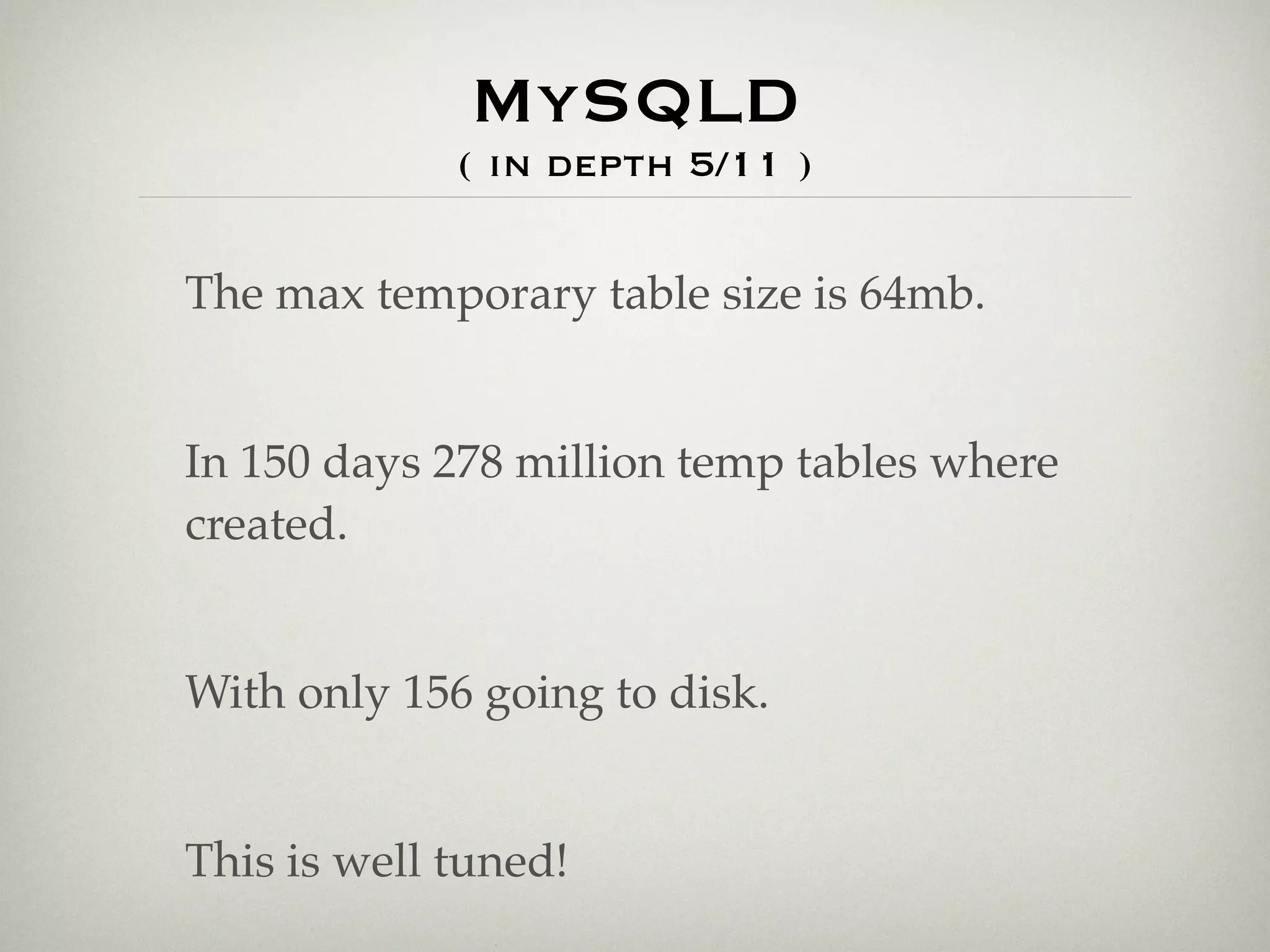 MySQLD
             ( in depth 5/11 )

The max temporary table size is 64mb.


In 150 days 278 million temp tables where
created.


With only 156 going to disk.


This is well tuned!
 