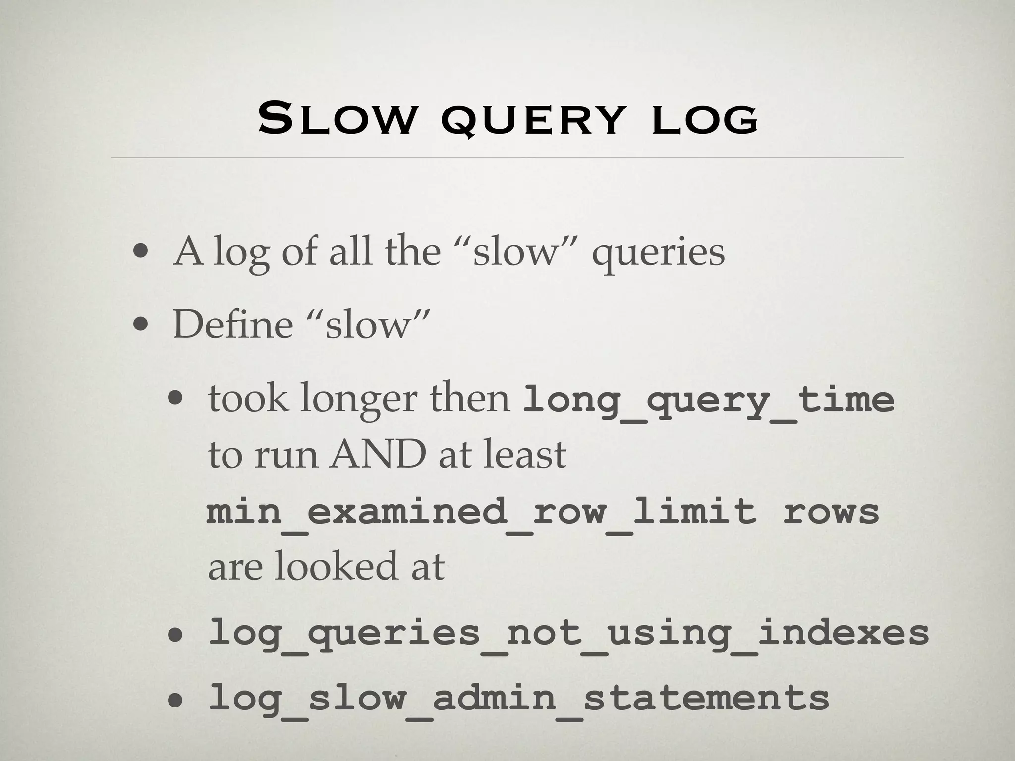 Slow query log

• A log of all the “slow” queries
• Deﬁne “slow”
 • took longer then long_query_time
   to run AND at least
   min_examined_row_limit rows
   are looked at
 • log_queries_not_using_indexes
 • log_slow_admin_statements
 
