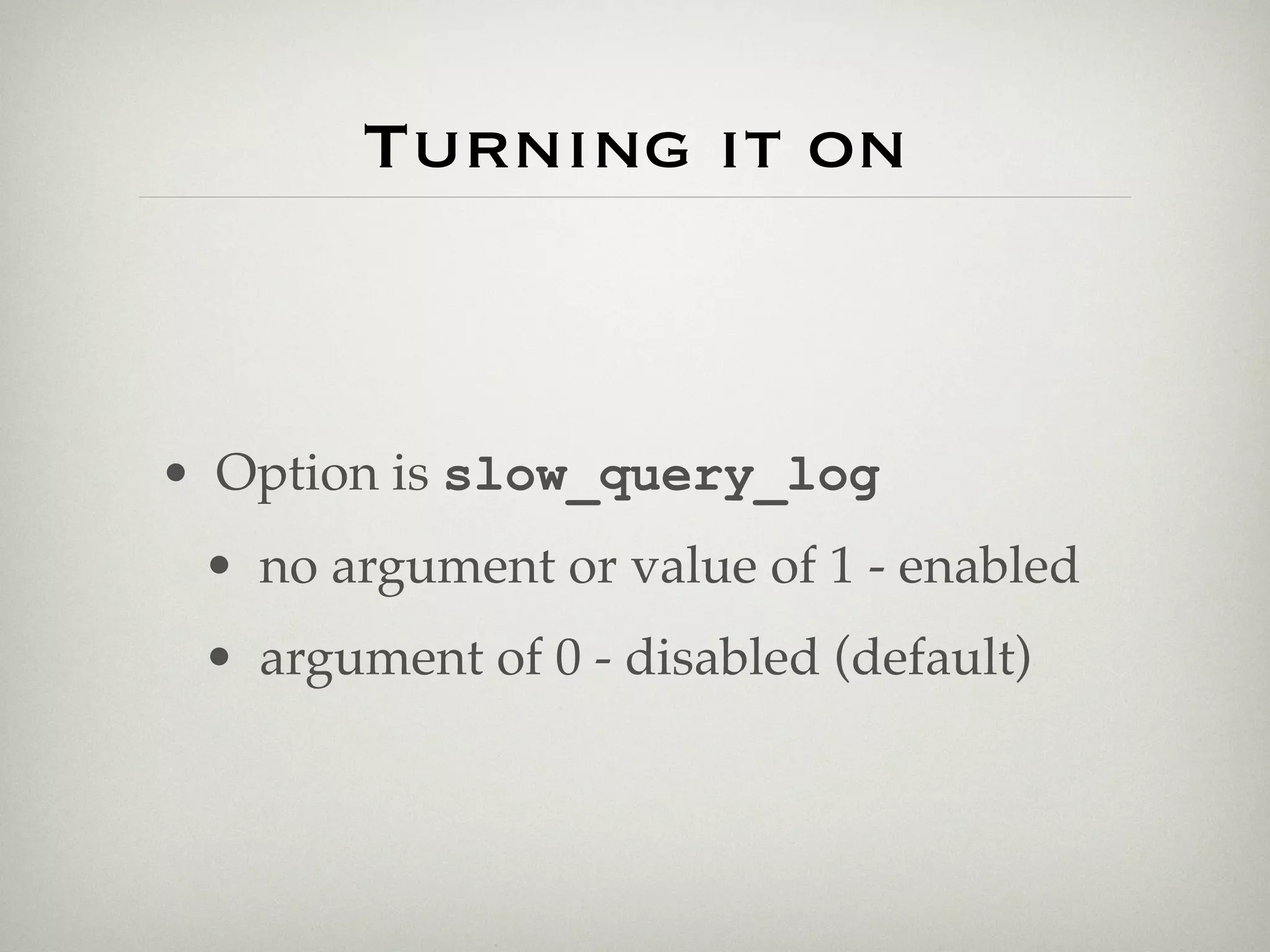 Turning it on



• Option is slow_query_log
 • no argument or value of 1 - enabled
 • argument of 0 - disabled (default)
 