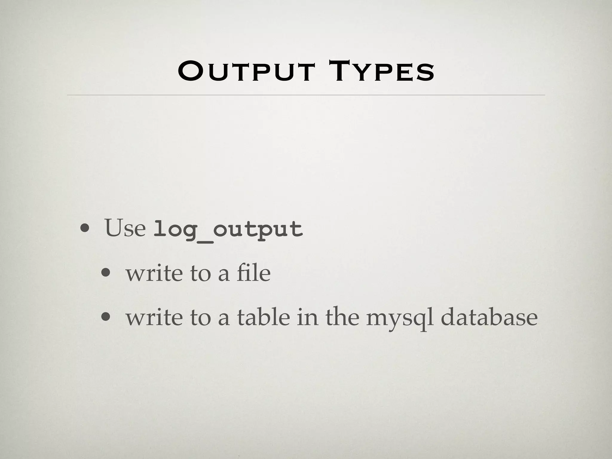 Output Types



• Use log_output
 • write to a ﬁle
 • write to a table in the mysql database
 