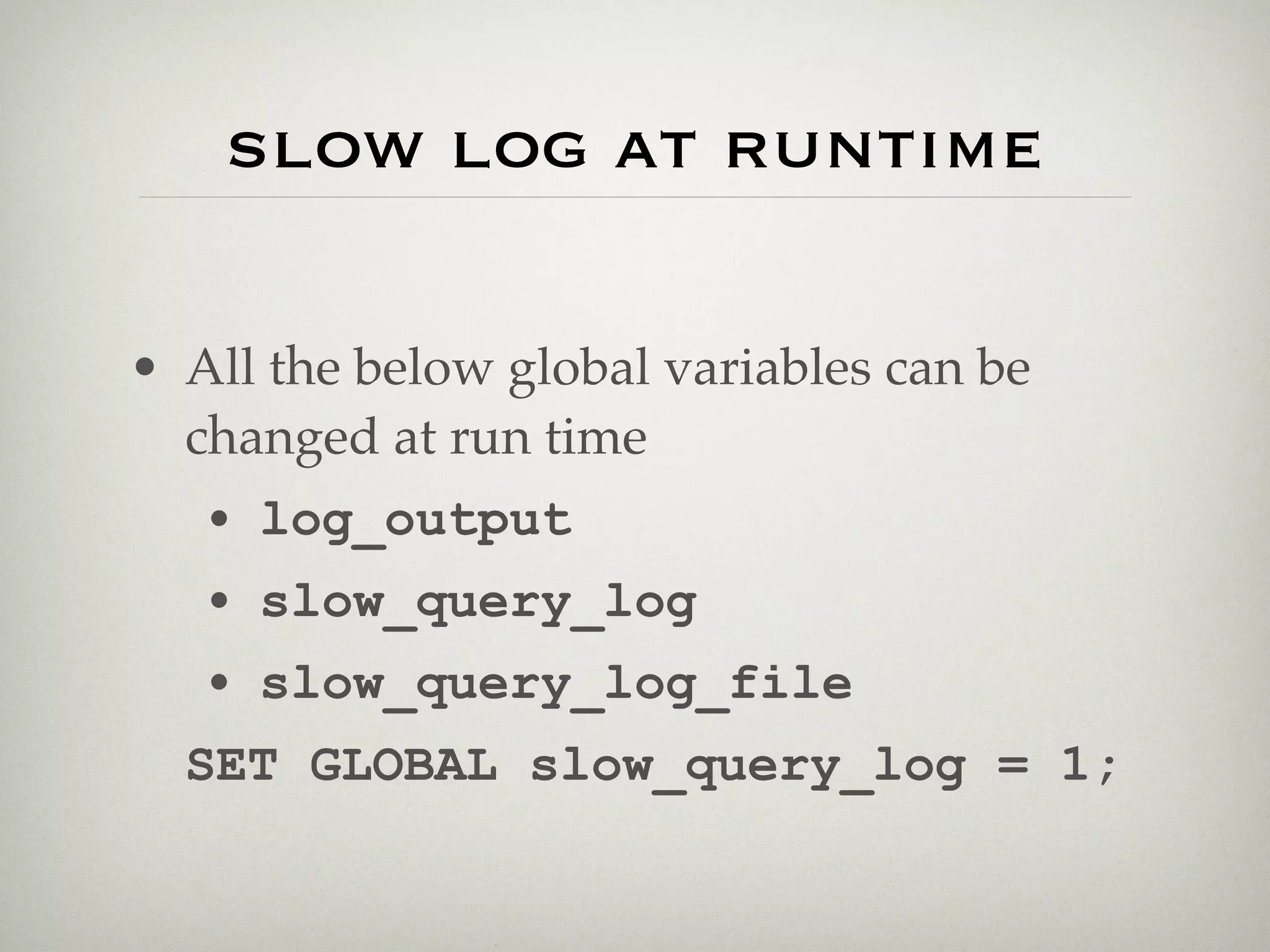 slow log at runtime

• All the below global variables can be
  changed at run time
   • log_output
   • slow_query_log
   • slow_query_log_file
  SET GLOBAL slow_query_log = 1;
 