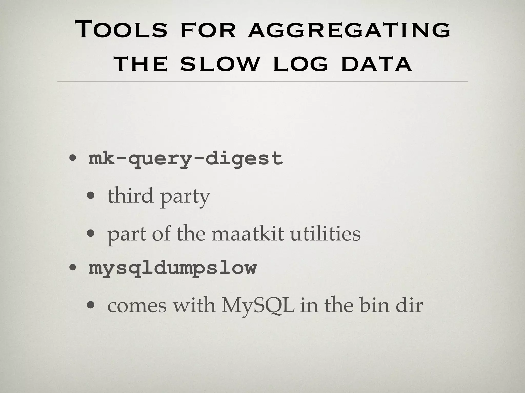 Tools for aggregating
  the slow log data

• mk-query-digest
 • third party
 • part of the maatkit utilities
• mysqldumpslow
 • comes with MySQL in the bin dir
 