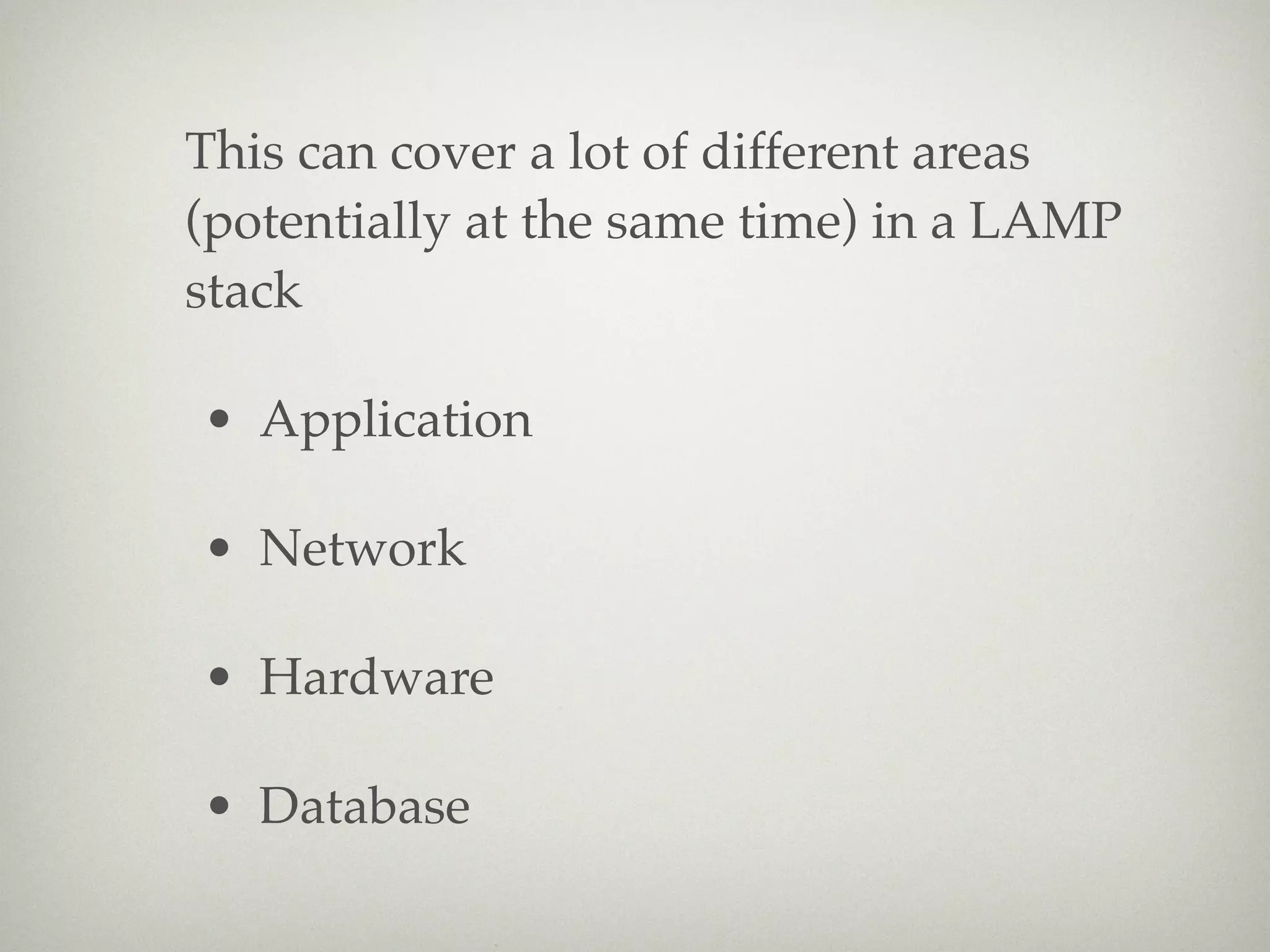 This can cover a lot of different areas
(potentially at the same time) in a LAMP
stack

• Application

• Network

• Hardware

• Database
 