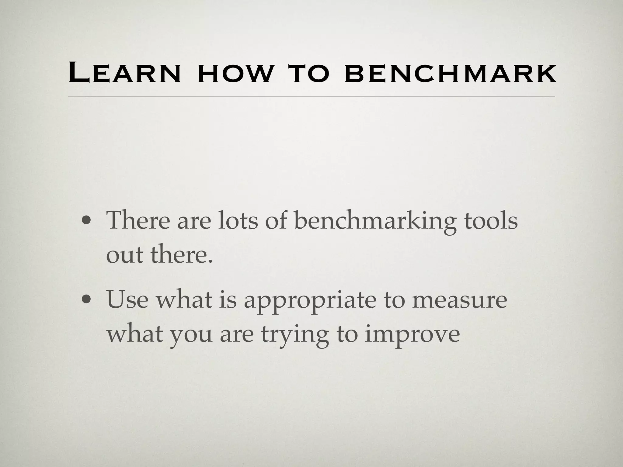 Learn how to benchmark


• There are lots of benchmarking tools
  out there.
• Use what is appropriate to measure
  what you are trying to improve
 