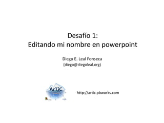 http://artic.pbworks.com Desafío 1: Editando mi nombre en powerpoint Diego E. Leal Fonseca 