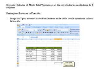Ejemplo: Calcular el Monto Total Vendido en un día entre todos los vendedores de X
empresa

Pasos para Insertar la Función:

1. Luego de Tipiar nuestros datos nos situamos en la celda donde queremos colocar
   la fórmula
 