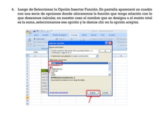 4. Luego de Seleccionar la Opción Insertar Función. En pantalla aparecerá un cuadro
   con una serie de opciones donde ubicaremos la función que tenga relación con lo
   que deseamos calcular, en nuestro caso el nombre que se designa a el monto total
   es la suma, seleccionamos esa opción y le damos clic en la opción aceptar.
 
