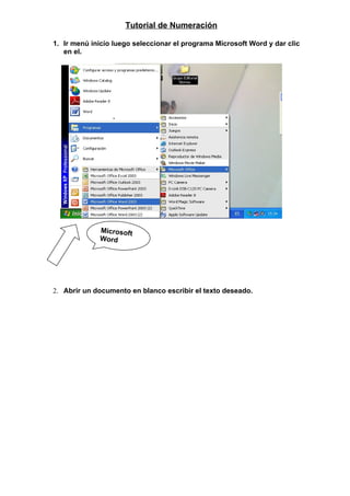Tutorial de Numeración

1. Ir menú inicio luego seleccionar el programa Microsoft Word y dar clic
   en el.




             Microsoft
             Word




2. Abrir un documento en blanco escribir el texto deseado.
 