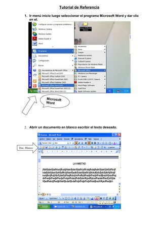 Tutorial de Referencia

    1. Ir menú inicio luego seleccionar el programa Microsoft Word y dar clic
       en el.




                 Microsoft
                 Word




    2. Abrir un documento en blanco escribir el texto deseado.




Doc. Blanco
 