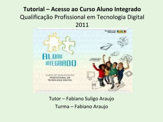 Tutorial – Acesso ao Curso Aluno Integrado Qualificação Profissional em Tecnologia Digital 2011 Tutor – Fabiano Suligo Araujo Turma – Fabiano Araujo 