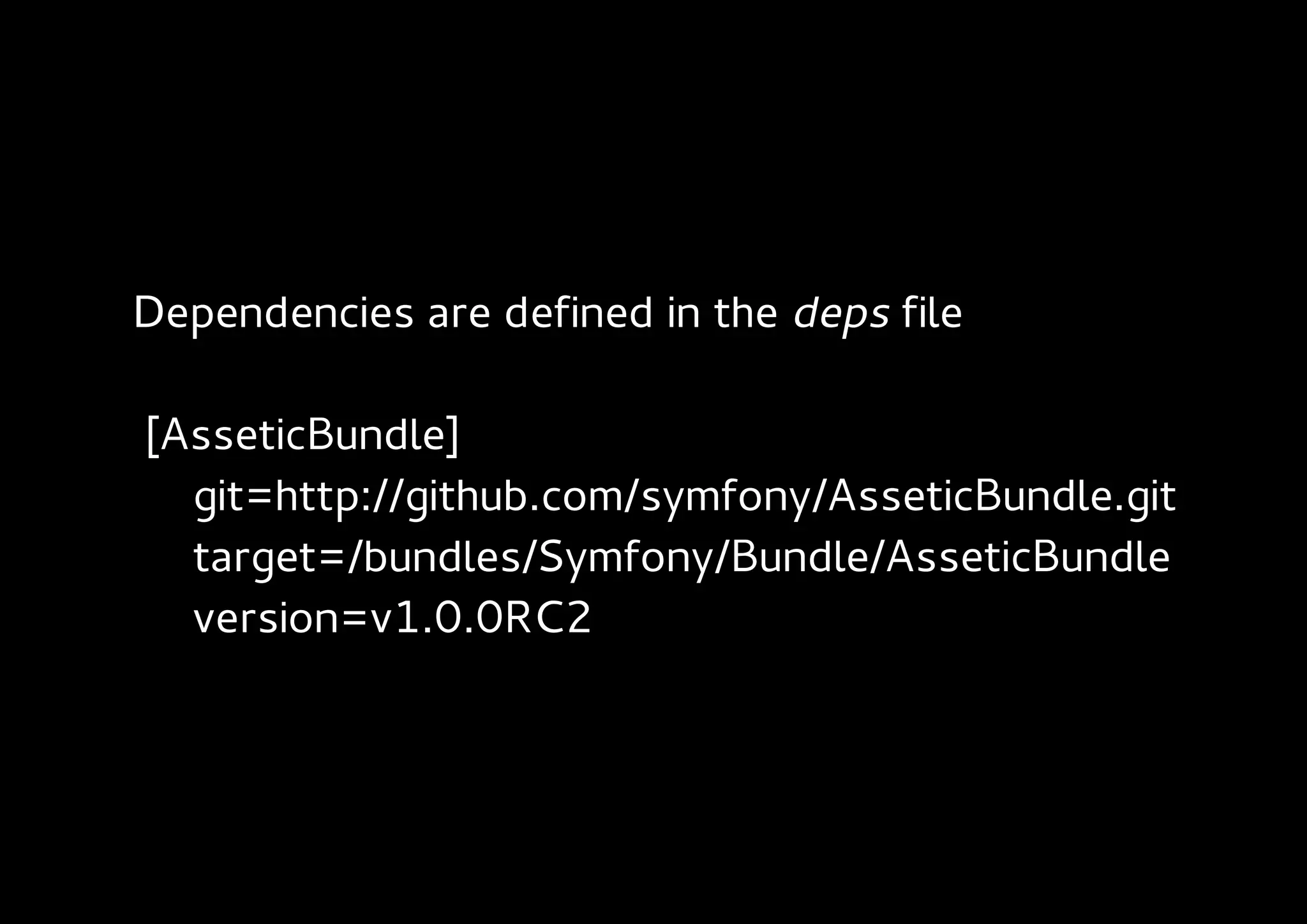 Dependencies are defined in the deps file

[AsseticBundle]
  git=http://github.com/symfony/AsseticBundle.git
  target=/bundles/Symfony/Bundle/AsseticBundle
  version=v1.0.0RC2
 