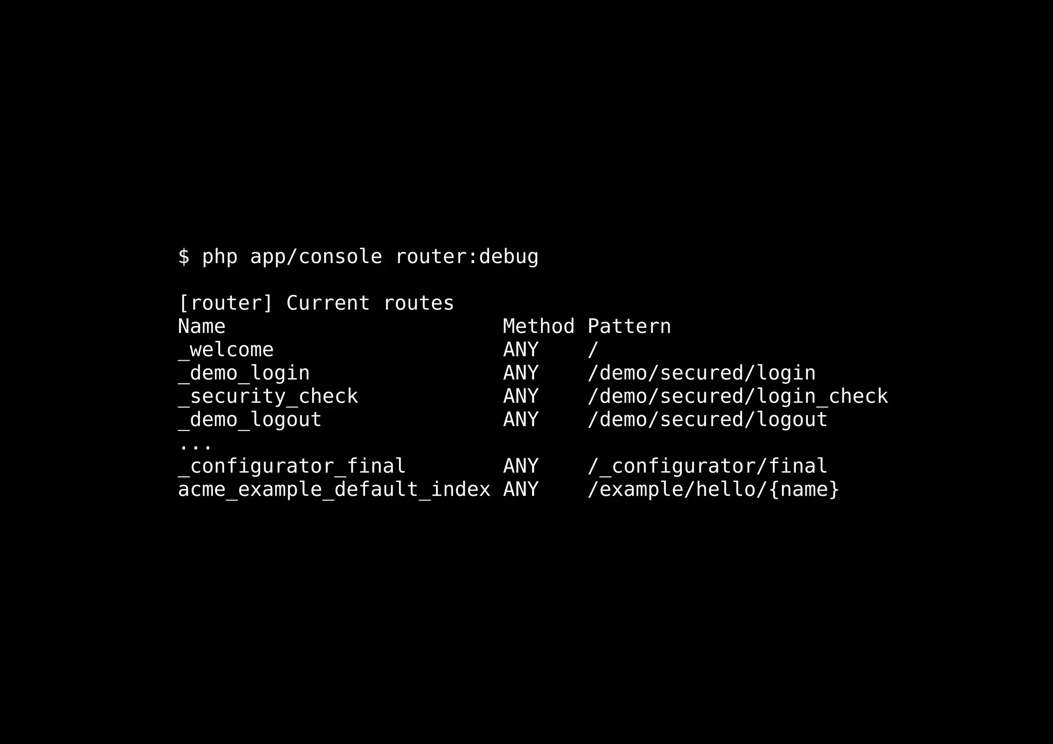 $ php app/console router:debug

[router] Current routes
Name                         Method   Pattern
_welcome                     ANY      /
_demo_login                  ANY      /demo/secured/login
_security_check              ANY      /demo/secured/login_check
_demo_logout                 ANY      /demo/secured/logout
...
_configurator_final          ANY      /_configurator/final
acme_example_default_index   ANY      /example/hello/{name}
 