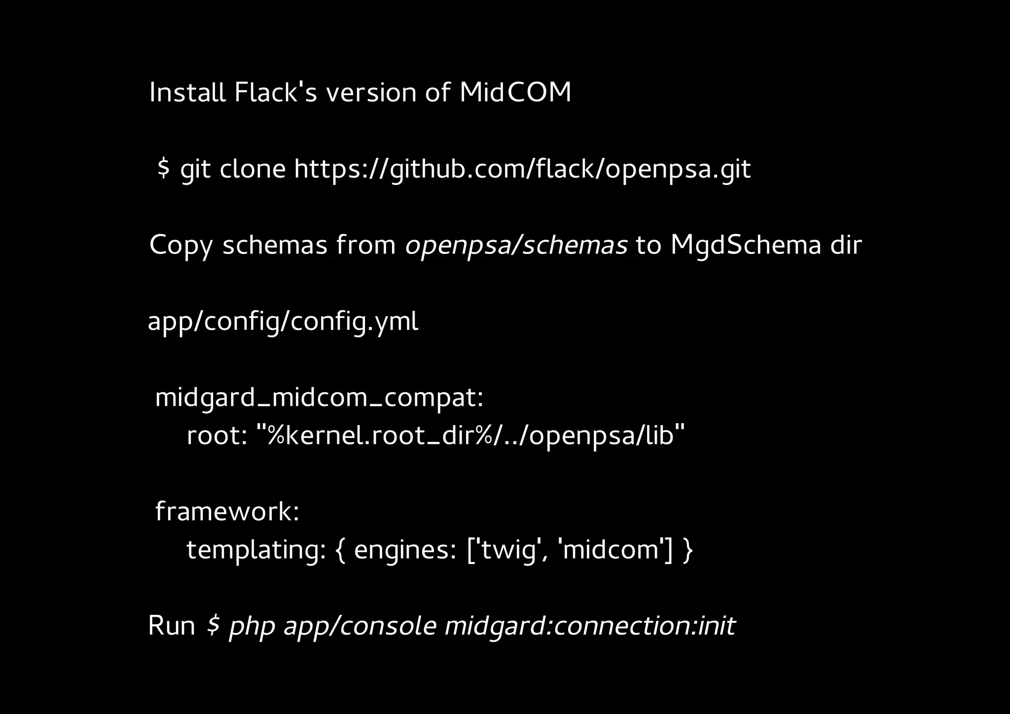 Install Flack's version of MidCOM

$ git clone https://github.com/flack/openpsa.git

Copy schemas from openpsa/schemas to MgdSchema dir

app/config/config.yml

midgard_midcom_compat:
  root: "%kernel.root_dir%/../openpsa/lib"

framework:
   templating: { engines: ['twig', 'midcom'] }

Run $ php app/console midgard:connection:init
 