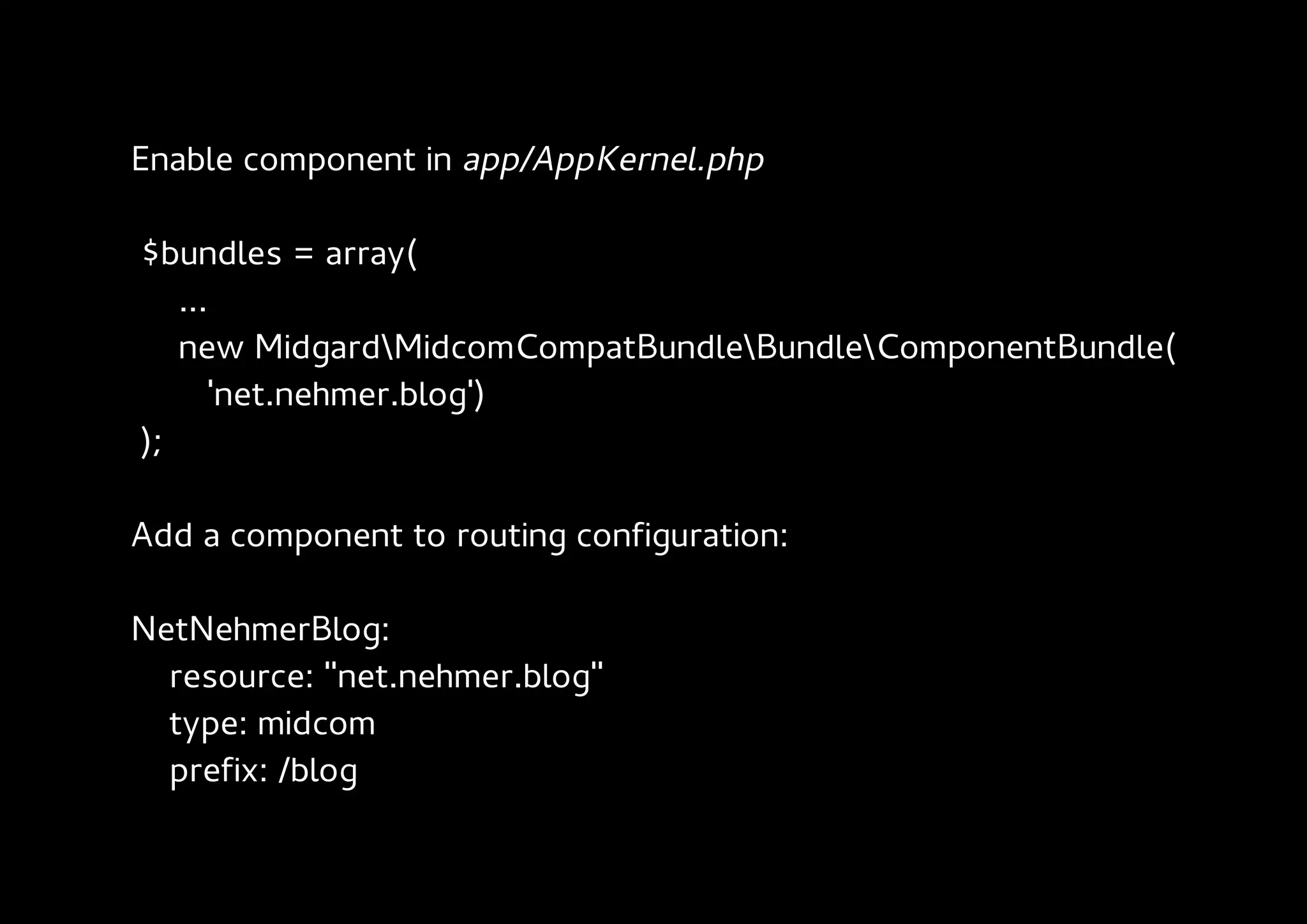 Enable component in app/AppKernel.php

$bundles = array(
   ...
   new MidgardMidcomCompatBundleBundleComponentBundle(
      'net.nehmer.blog')
);

Add a component to routing configuration:

NetNehmerBlog:
  resource: "net.nehmer.blog"
  type: midcom
  prefix: /blog
 