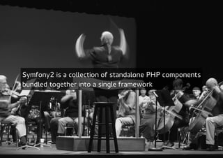 Symfony2 is a collection of standalone PHP components
bundled together into a single framework
 