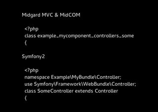 Midgard MVC & MidCOM

<?php
class example_mycomponent_controllers_some
{

Symfony2

<?php
namespace ExampleMyBundleController;
use SymfonyFrameworkWebBundleController;
class SomeController extends Controller
{
 