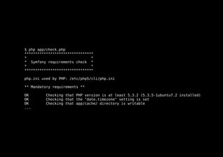 $ php app/check.php
********************************
*                              *
* Symfony requirements check *
*                              *
********************************

php.ini used by PHP: /etc/php5/cli/php.ini

** Mandatory requirements **

OK        Checking that PHP version is at least 5.3.2 (5.3.5-1ubuntu7.2 installed)
OK        Checking that the "date.timezone" setting is set
OK        Checking that app/cache/ directory is writable
...
 