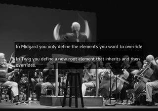In Midgard you only define the elements you want to override

In Twig you define a new root element that inherits and then
overrides.
 