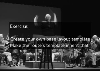 Exercise:

Create your own base layout template
Make the route's template inherit that
 