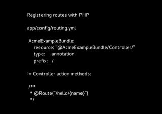 Registering routes with PHP

app/config/routing.yml

AcmeExampleBundle:
  resource: "@AcmeExampleBundle/Controller/"
  type: annotation
  prefix: /

In Controller action methods:

/**
 * @Route("/hello/{name}")
 */
 