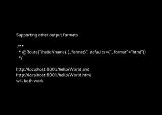 Supporting other output formats

/**
 * @Route("/hello/{name}.{_format}", defaults={"_format"="html"})
 */

http://localhost:8001/hello/World and
http://localhost:8001/hello/World.html
will both work
 