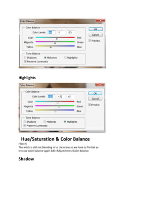 Highlights




  Hue/Saturation & Color Balance
(Witch)
The witch is still not blending in to the scene so we have to fix that so
lets use color balance again Edit>Adjustments>Color Balance


Shadow
 