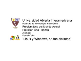 Universidad Abierta Interamericana Facultad de Tecnología Informática Problemática del Mundo Actual Profesor: Ana Panzeri Alumno:  Daniel Calvi “ Linux y Windows, no tan distintos” 