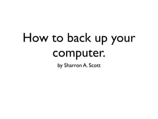How to back up your
    computer.
     by Sharron A. Scott
 