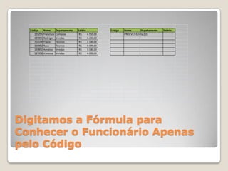 Código    Nome        Departamento   Salário              Código   Nome         Departamento   Salário
     123255 Francisco   Compras         R$       4.555,00            PROCV(;h3;lista;2;0)
     487295 Rodrigo     Vendas          R$       4.333,00
     753159 Flávia      Técnico         R$       2.500,00
     369852 Rosa        Técnico         R$       8.999,00
     147852 Arnaldo     Vendas          R$       3.500,00
     137958 Vanessa     Vendas          R$       4.000,00




Digitamos a Fórmula para
Conhecer o Funcionário Apenas
pelo Código
 
