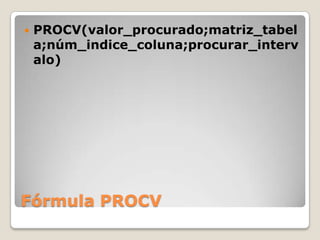    PROCV(valor_procurado;matriz_tabel
    a;núm_indice_coluna;procurar_interv
    alo)




Fórmula PROCV
 