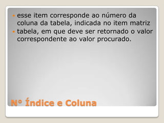  esse item corresponde ao número da
  coluna da tabela, indicada no item matriz
 tabela, em que deve ser retornado o valor
  correspondente ao valor procurado.




N° Índice e Coluna
 