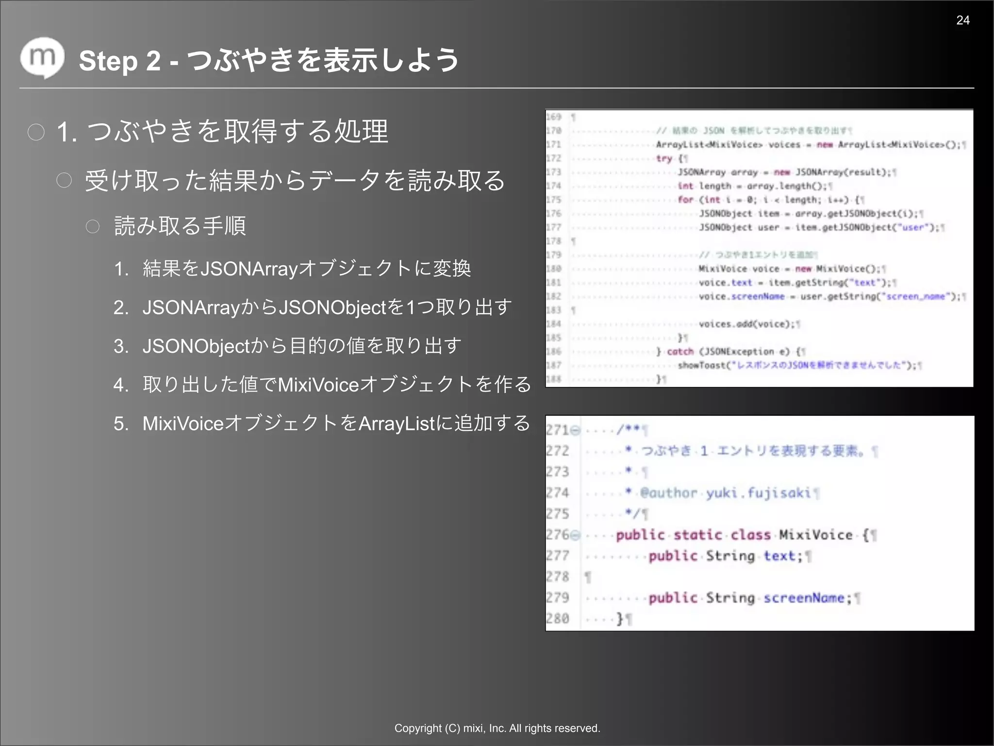 24


     Step 2 -

1.



       1.       JSONArray

       2. JSONArray    JSONObject 1

       3. JSONObject

       4.              MixiVoice

       5. MixiVoice            ArrayList




                                   Copyright (C) mixi, Inc. All rights reserved.
 