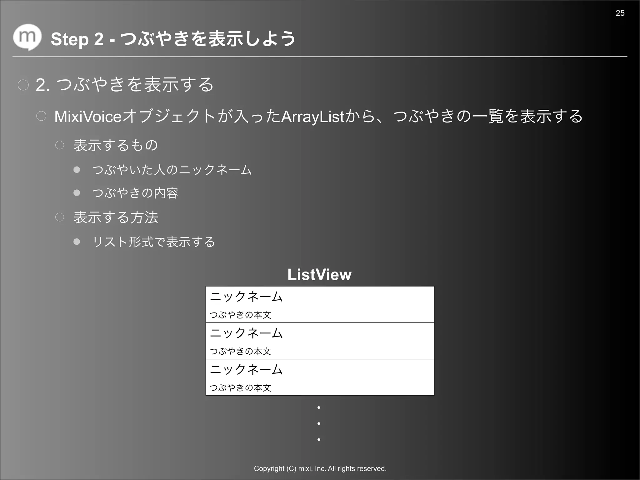 25


     Step 2 -

2.
     MixiVoice            ArrayList




                            ListView




                 Copyright (C) mixi, Inc. All rights reserved.
 