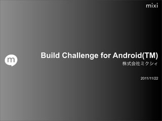 Build Challenge for Android(TM)

                          2011/11/22
 
